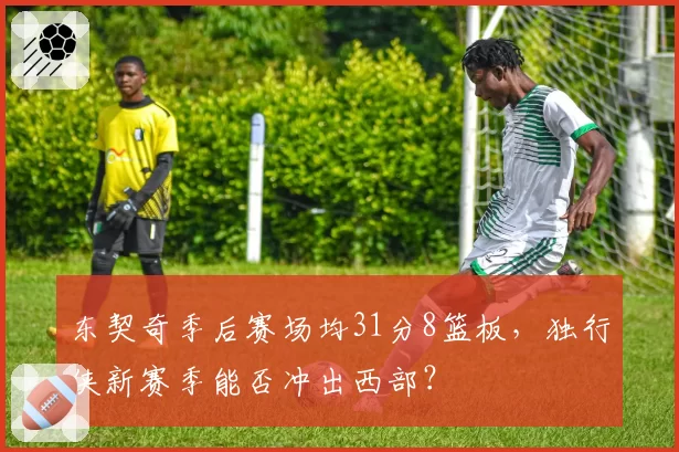东契奇季后赛场均31分8篮板，独行侠新赛季能否冲出西部？