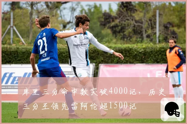 库里三分命中数突破4000记,历史三分王领先雷阿伦超1500记