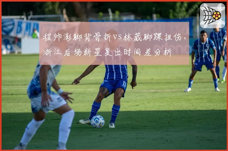 程帅澎脚背骨折vs林葳脚踝扭伤，浙江后场新星复出时间差分析