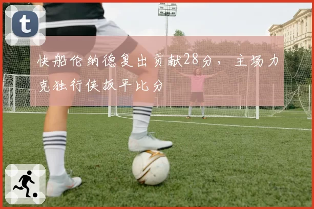 快船伦纳德复出贡献28分,主场力克独行侠扳平比分