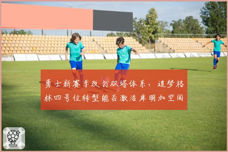 勇士新赛季改打双塔体系,追梦格林四号位转型能否激活库明加空间潜能?