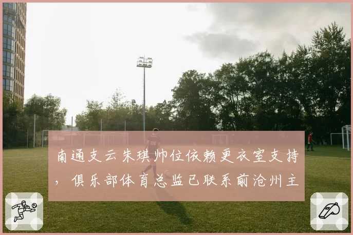 南通支云朱琪帅位依赖更衣室支持，俱乐部体育总监已联系前沧州主帅