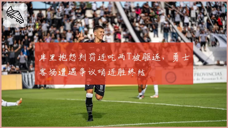 库里抱怨判罚连吃两T被驱逐，勇士客场遭遇争议哨连胜终结