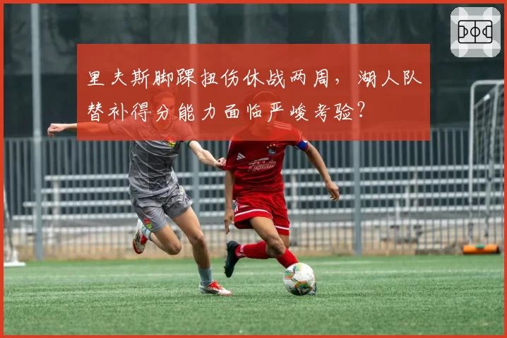 里夫斯脚踝扭伤休战两周，湖人队替补得分能力面临严峻考验？