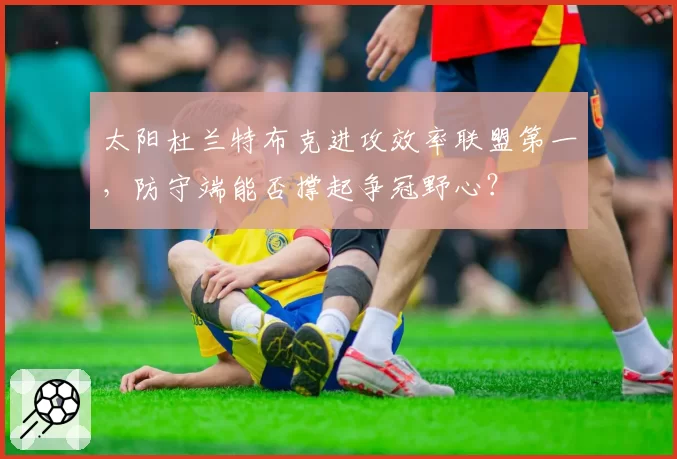 太阳杜兰特布克进攻效率联盟第一,防守端能否撑起争冠野心?