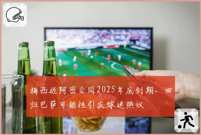梅西迈阿密合同2025年底到期，回归巴萨可能性引发球迷热议
