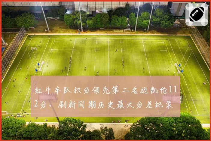 红牛车队积分领先第二名迈凯伦112分，刷新同期历史最大分差纪录