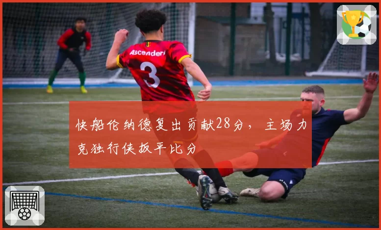 快船伦纳德复出贡献28分,主场力克独行侠扳平比分