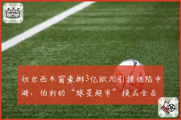 切尔西冬窗豪掷3亿欧元引援仍陷中游，伯利的“球星超市”模式会否崩盘？