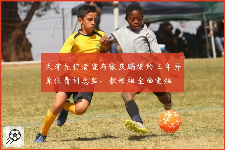 天津先行者宣布张庆鹏续约三年并兼任青训总监，教练组全面重组