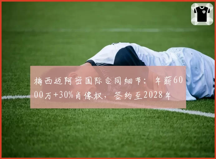梅西迈阿密国际合同细节:年薪6000万+30%肖像权,签约至2028年