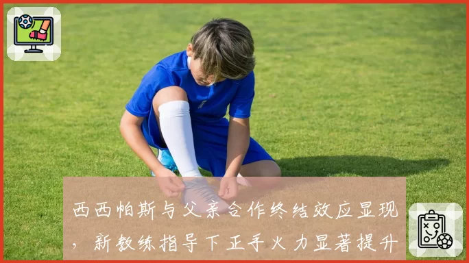西西帕斯与父亲合作终结效应显现,新教练指导下正手火力显著提升