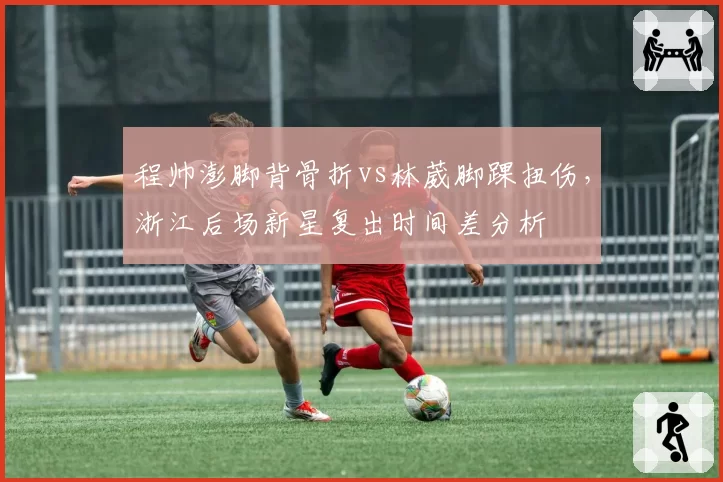 程帅澎脚背骨折vs林葳脚踝扭伤，浙江后场新星复出时间差分析