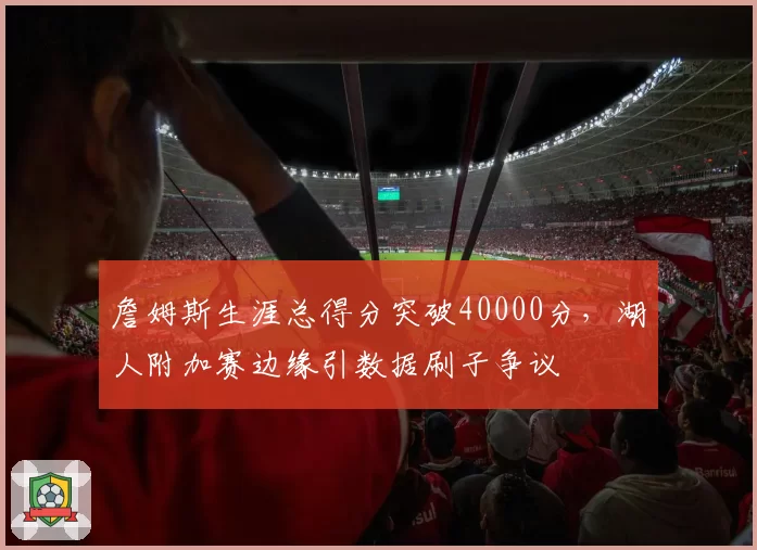 詹姆斯生涯总得分突破40000分，湖人附加赛边缘引数据刷子争议