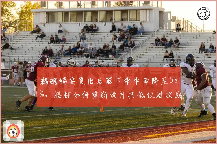 鹈鹕锡安复出后篮下命中率降至58%，格林如何重新设计其低位进攻战术？