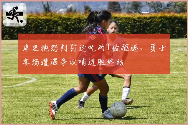 库里抱怨判罚连吃两T被驱逐,勇士客场遭遇争议哨连胜终结