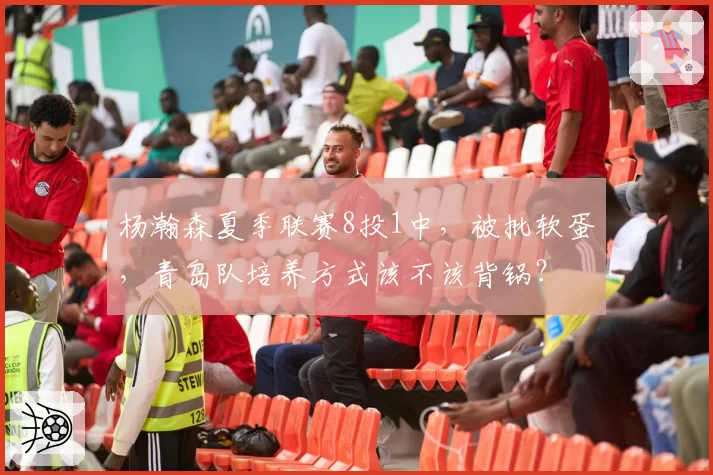 杨瀚森夏季联赛8投1中，被批软蛋，青岛队培养方式该不该背锅？