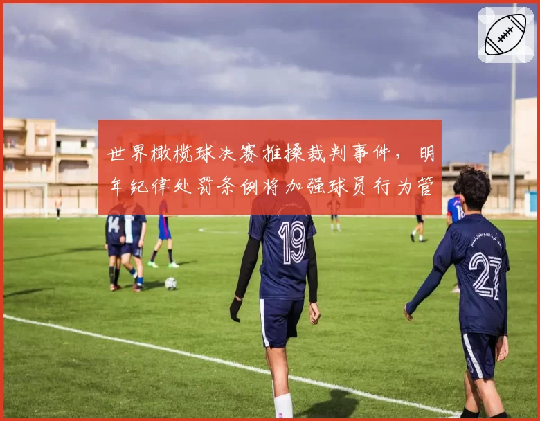 世界橄榄球决赛推搡裁判事件，明年纪律处罚条例将加强球员行为管控