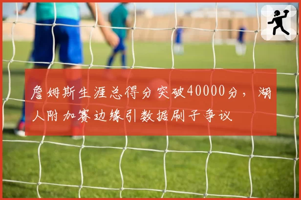 詹姆斯生涯总得分突破40000分,湖人附加赛边缘引数据刷子争议