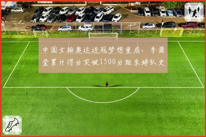 中国女排奥运连冠梦想重启，李盈莹累计得分突破1500分距朱婷队史纪录仅差89分