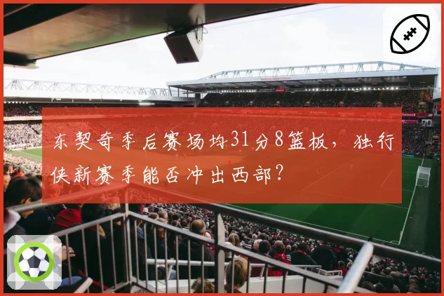 东契奇季后赛场均31分8篮板,独行侠新赛季能否冲出西部?
