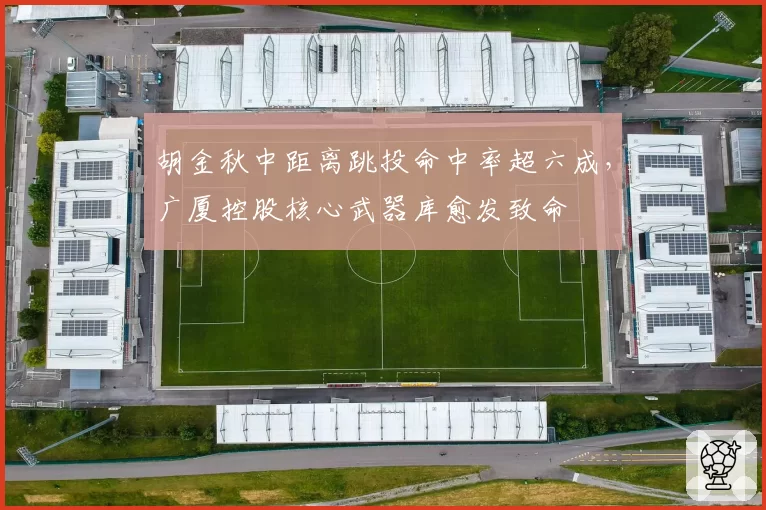 胡金秋中距离跳投命中率超六成,广厦控股核心武器库愈发致命