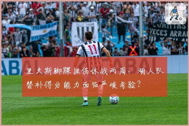 里夫斯脚踝扭伤休战两周,湖人队替补得分能力面临严峻考验?