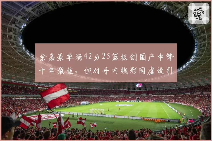 余嘉豪单场42分25篮板创国产中锋十年最佳,但对手内线形同虚设引争议