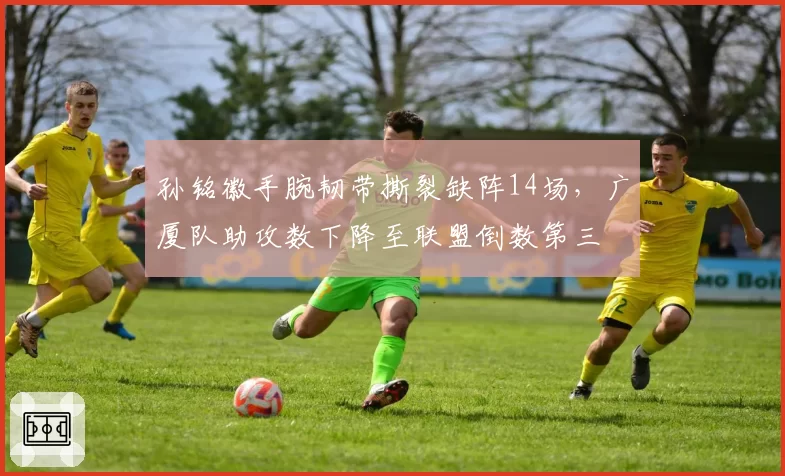 孙铭徽手腕韧带撕裂缺阵14场，广厦队助攻数下降至联盟倒数第三