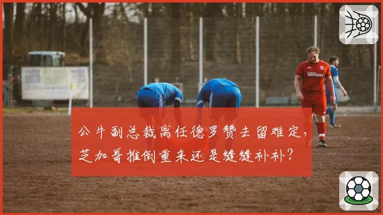 公牛副总裁离任德罗赞去留难定，芝加哥推倒重来还是缝缝补补？