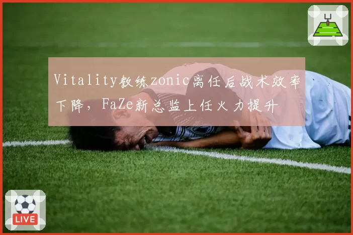 Vitality教练zonic离任后战术效率下降,FaZe新总监上任火力提升