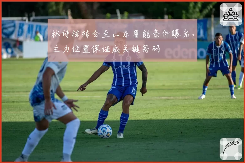 林诗栋转会至山东鲁能条件曝光,主力位置保证成关键筹码