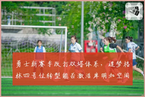 勇士新赛季改打双塔体系，追梦格林四号位转型能否激活库明加空间潜能？