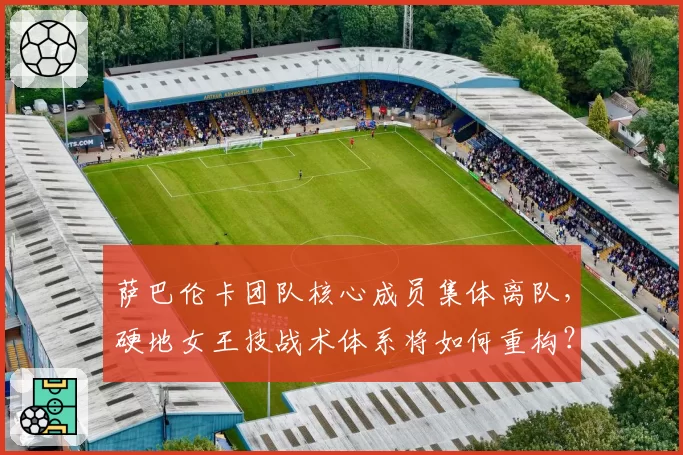 萨巴伦卡团队核心成员集体离队，硬地女王技战术体系将如何重构？