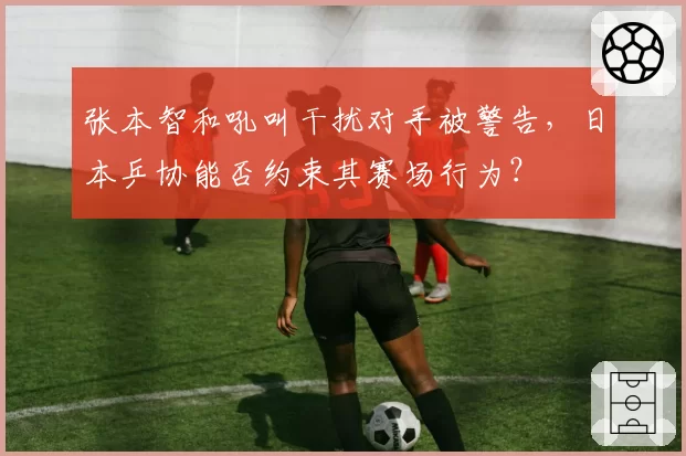 张本智和吼叫干扰对手被警告，日本乒协能否约束其赛场行为？