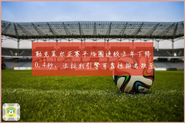 勒克莱尔正赛平均圈速较去年下降0.4秒,法拉利引擎可靠性排名跌至第四