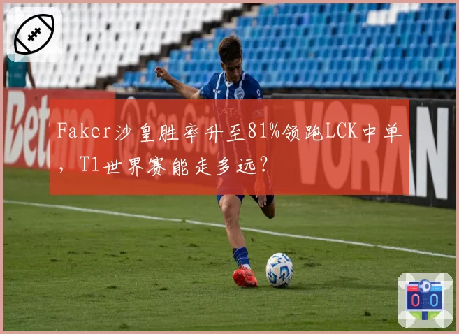 Faker沙皇胜率升至81%领跑LCK中单，T1世界赛能走多远？