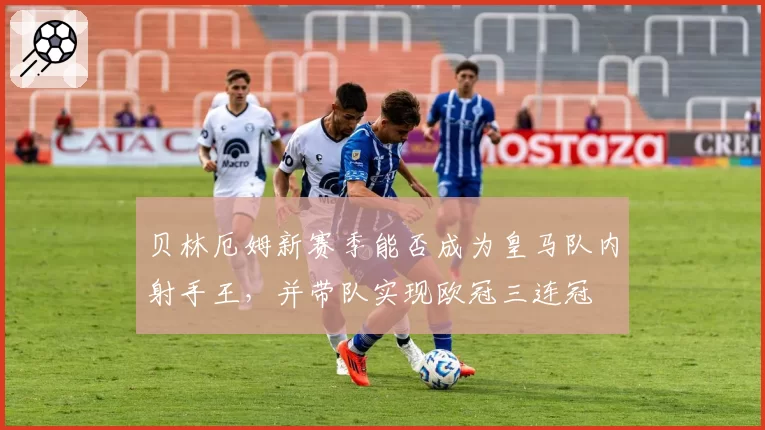 贝林厄姆新赛季能否成为皇马队内射手王，并带队实现欧冠三连冠