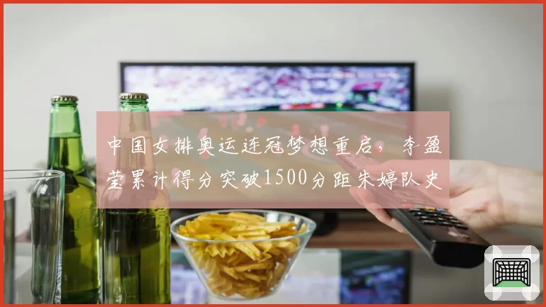 中国女排奥运连冠梦想重启，李盈莹累计得分突破1500分距朱婷队史纪录仅差89分