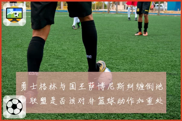 勇士格林与国王萨博尼斯纠缠倒地,联盟是否该对非篮球动作加重处罚?