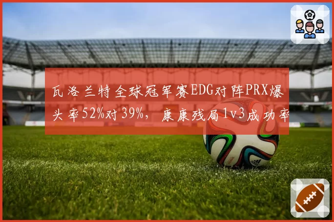 瓦洛兰特全球冠军赛EDG对阵PRX爆头率52%对39%，康康残局1v3成功率成胜负手