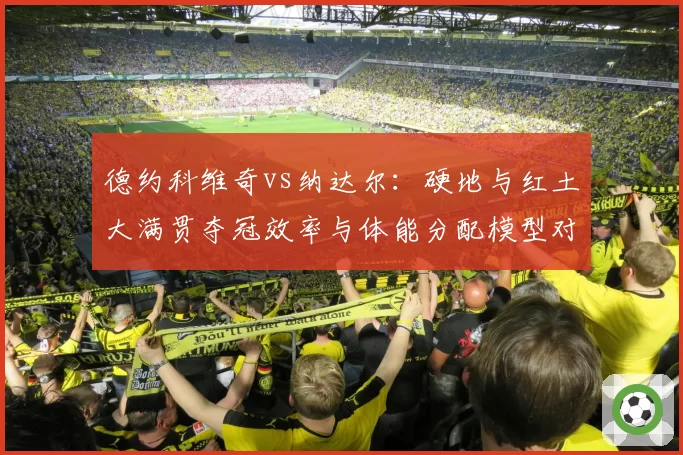 德约科维奇vs纳达尔：硬地与红土大满贯夺冠效率与体能分配模型对比