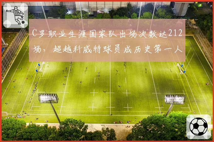 C罗职业生涯国家队出场次数达212场，超越科威特球员成历史第一人