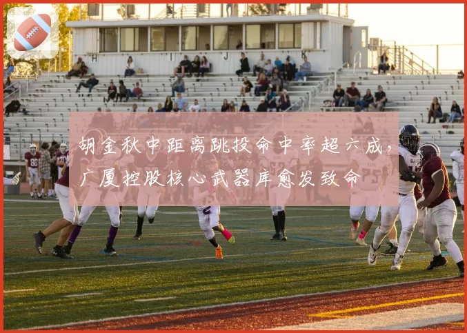胡金秋中距离跳投命中率超六成，广厦控股核心武器库愈发致命