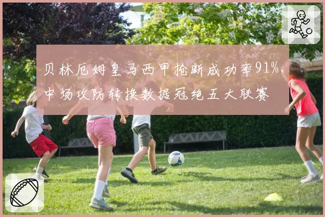 贝林厄姆皇马西甲抢断成功率91%,中场攻防转换数据冠绝五大联赛