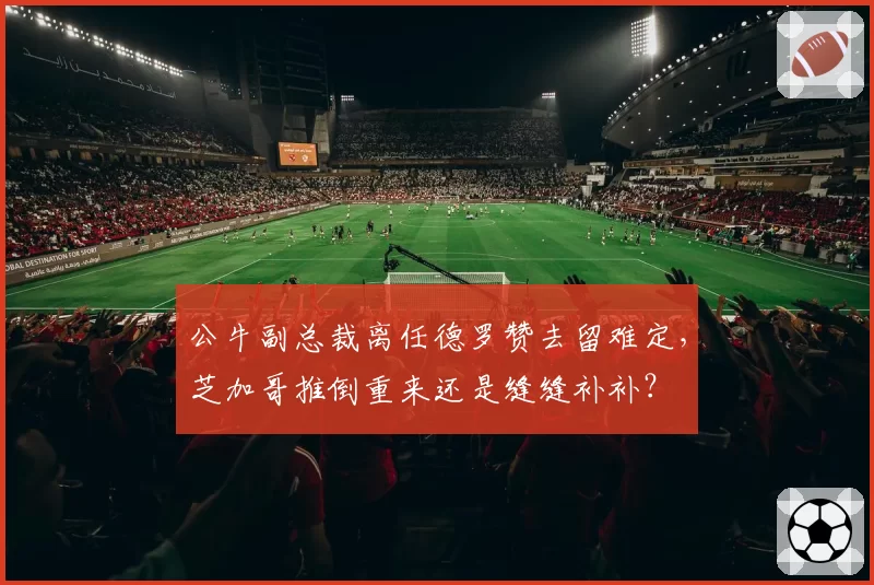 公牛副总裁离任德罗赞去留难定，芝加哥推倒重来还是缝缝补补？