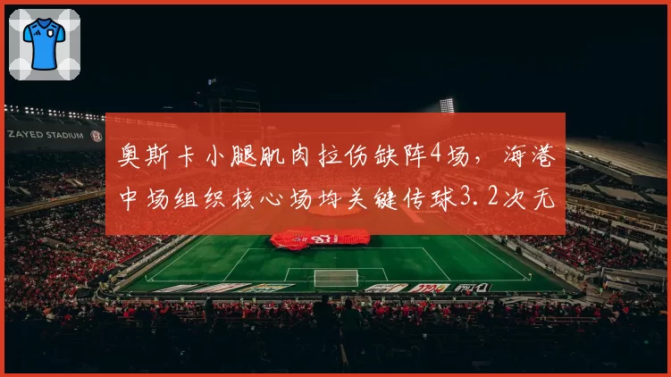 奥斯卡小腿肌肉拉伤缺阵4场,海港中场组织核心场均关键传球3.2次无人替代
