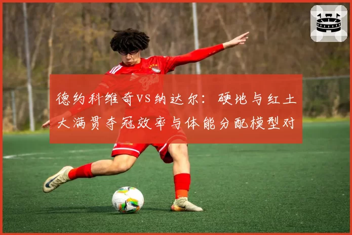 德约科维奇vs纳达尔：硬地与红土大满贯夺冠效率与体能分配模型对比