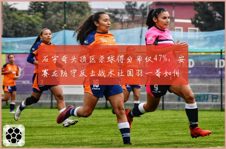 石宇奇头顶区杀球得分率仅47%，安赛龙防守反击战术让国羽一哥如何破局？
