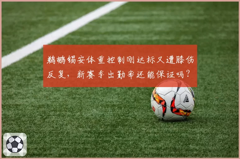 鹈鹕锡安体重控制刚达标又遭膝伤反复，新赛季出勤率还能保证吗？
